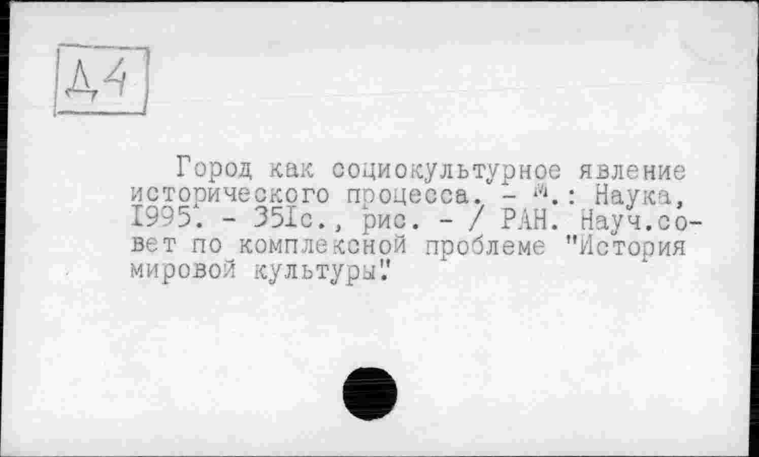 ﻿Город как социокультурное явление исторического процесса. - Л.: Наука, 1995". - 351с., рис. - / РАН. Науч.со вет по комплексной проблеме "История мировой культуры'.'